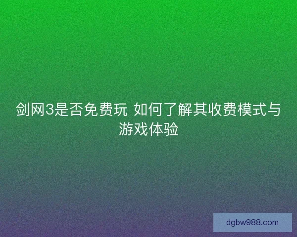 剑网3是否免费玩 如何了解其收费模式与游戏体验