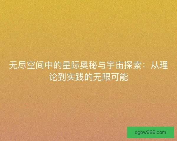 无尽空间中的星际奥秘与宇宙探索:从理论到实践的无限可能 无尽空间中的星际奥秘与宇宙探索:从理论到实践的无限可能