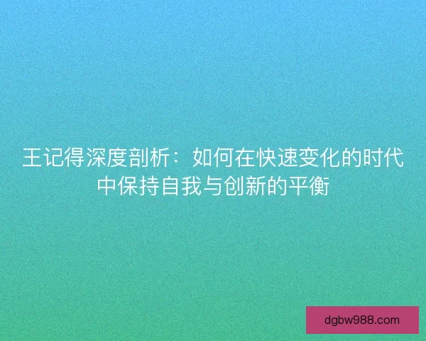 王记得深度剖析:如何在快速变化的时代中保持自我与创新的平衡 王记得深度剖析:如何在快速变化的时代中保持自我与创新的平衡