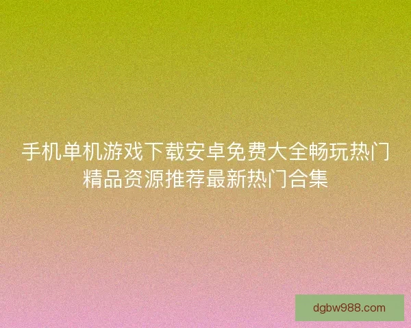 手机单机游戏下载安卓免费大全畅玩热门精品资源推荐最新热门合集 手机单机游戏下载安卓免费大全畅玩热门精品资源推荐最新热门合集