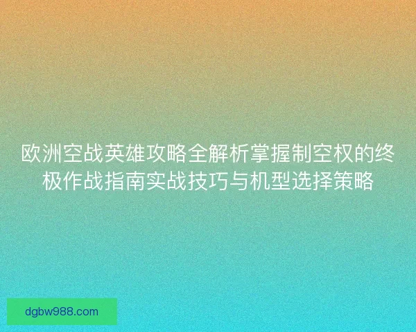 欧洲空战英雄攻略全解析掌握制空权的终极作战指南实战技巧与机型选择策略 欧洲空战英雄攻略全解析掌握制空权的终极作战指南实战技巧与机型选择策略