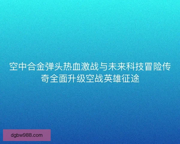 空中合金弹头热血激战与未来科技冒险传奇全面升级空战英雄征途 空中合金弹头热血激战与未来科技冒险传奇全面升级空战英雄征途