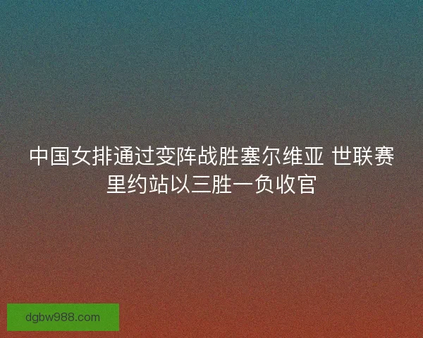 中国女排通过变阵战胜塞尔维亚 世联赛里约站以三胜一负收官 中国女排通过变阵战胜塞尔维亚 世联赛里约站以三胜一负收官