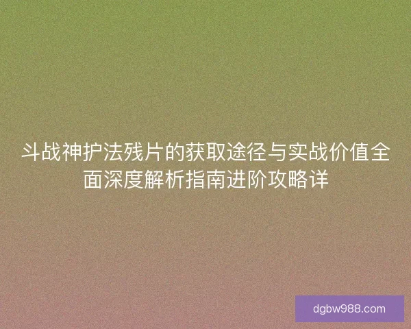 斗战神护法残片的获取途径与实战价值全面深度解析指南进阶攻略详 斗战神护法残片的获取途径与实战价值全面深度解析指南进阶攻略详