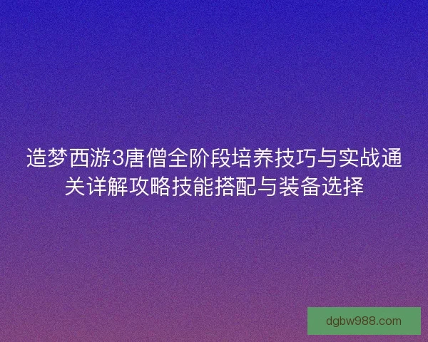 造梦西游3唐僧全阶段培养技巧与实战通关详解攻略技能搭配与装备选择