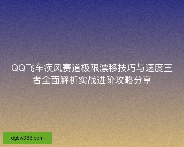 QQ飞车疾风赛道极限漂移技巧与速度王者全面解析实战进阶攻略分享