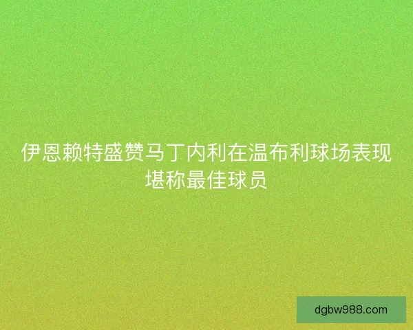 伊恩赖特盛赞马丁内利在温布利球场表现堪称最佳球员