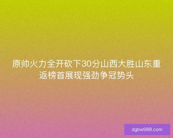 原帅火力全开砍下30分山西大胜山东重返榜首展现强劲争冠势头