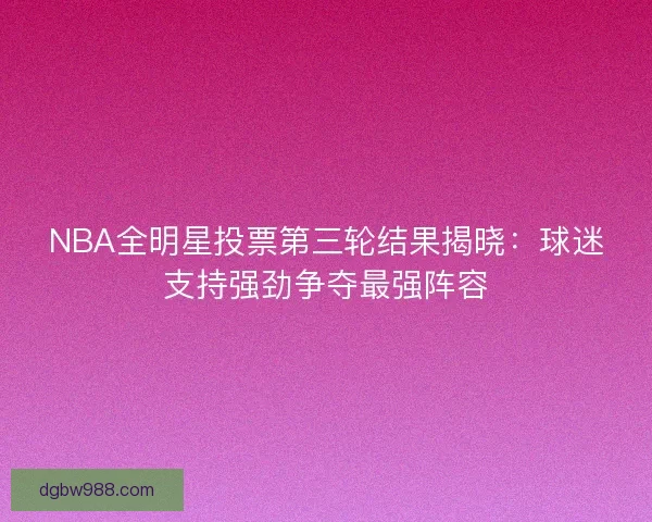 NBA全明星投票第三轮结果揭晓：球迷支持强劲争夺最强阵容