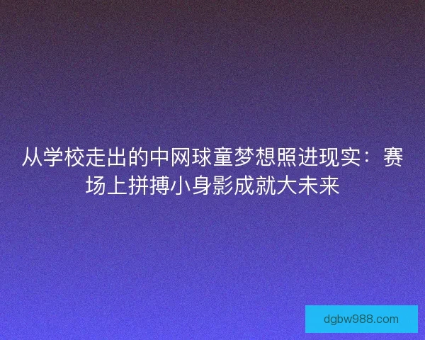 从学校走出的中网球童梦想照进现实：赛场上拼搏小身影成就大未来