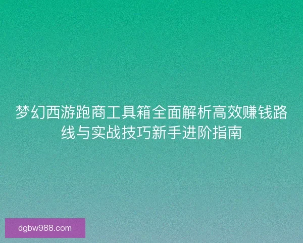 梦幻西游跑商工具箱全面解析高效赚钱路线与实战技巧新手进阶指南