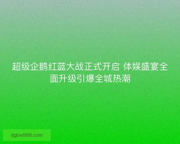 超级企鹅红蓝大战正式开启 体娱盛宴全面升级引爆全城热潮