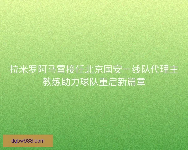 拉米罗阿马雷接任北京国安一线队代理主教练助力球队重启新篇章 拉米罗阿马雷接任北京国安一线队代理主教练助力球队重启新篇章