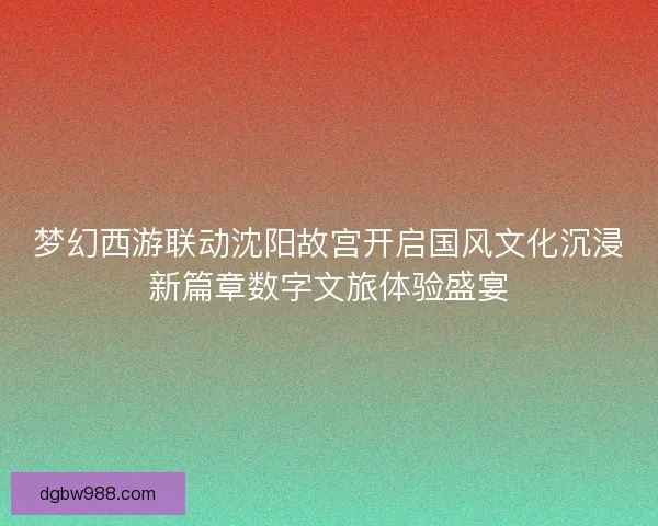梦幻西游联动沈阳故宫开启国风文化沉浸新篇章数字文旅体验盛宴 梦幻西游联动沈阳故宫开启国风文化沉浸新篇章数字文旅体验盛宴