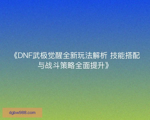 《DNF武极觉醒全新玩法解析 技能搭配与战斗策略全面提升》