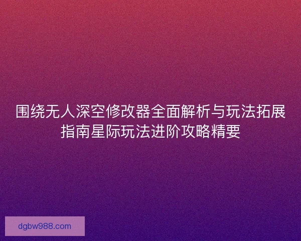 围绕无人深空修改器全面解析与玩法拓展指南星际玩法进阶攻略精要 围绕无人深空修改器全面解析与玩法拓展指南星际玩法进阶攻略精要