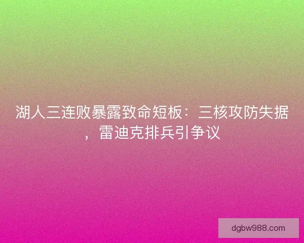 湖人三连败暴露致命短板：三核攻防失据，雷迪克排兵引争议
