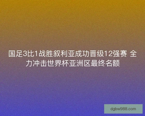 国足3比1战胜叙利亚成功晋级12强赛 全力冲击世界杯亚洲区最终名额