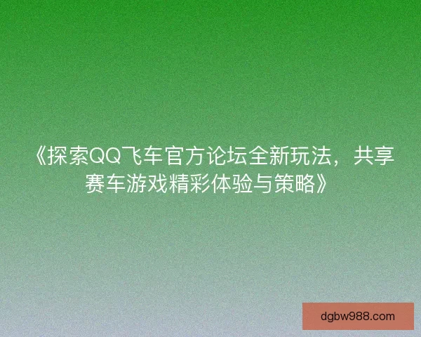 《探索QQ飞车官方论坛全新玩法,共享赛车游戏精彩体验与策略》 《探索QQ飞车官方论坛全新玩法,共享赛车游戏精彩体验与策略》