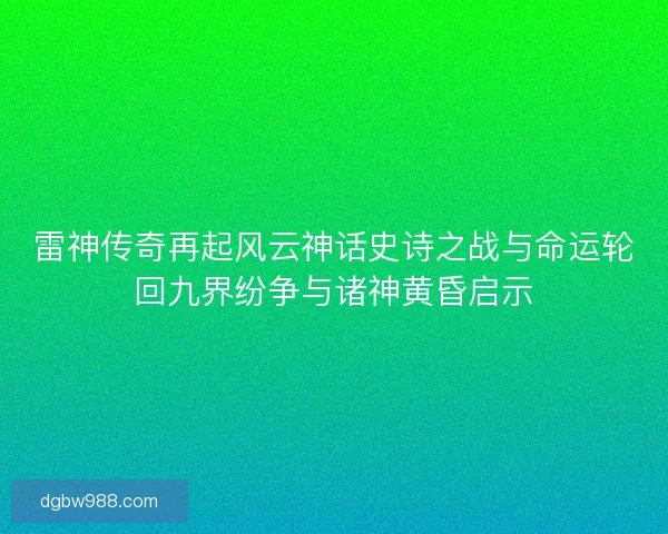 雷神传奇再起风云神话史诗之战与命运轮回九界纷争与诸神黄昏启示 雷神传奇再起风云神话史诗之战与命运轮回九界纷争与诸神黄昏启示