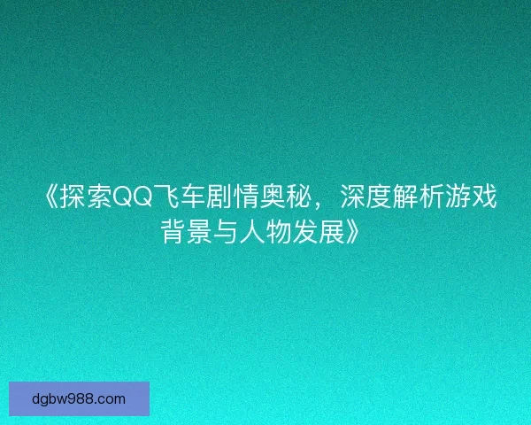 《探索QQ飞车剧情奥秘,深度解析游戏背景与人物发展》 《探索QQ飞车剧情奥秘,深度解析游戏背景与人物发展》