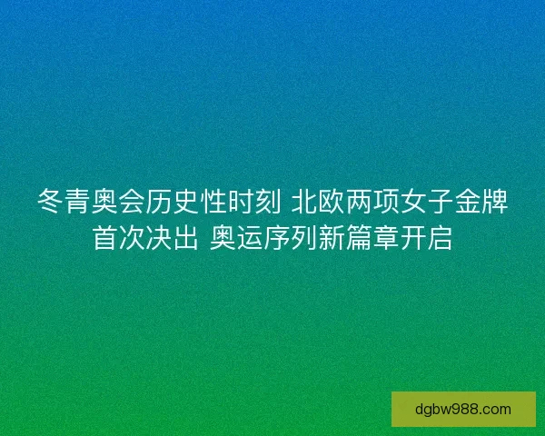 冬青奥会历史性时刻 北欧两项女子金牌首次决出 奥运序列新篇章开启 冬青奥会历史性时刻 北欧两项女子金牌首次决出 奥运序列新篇章开启