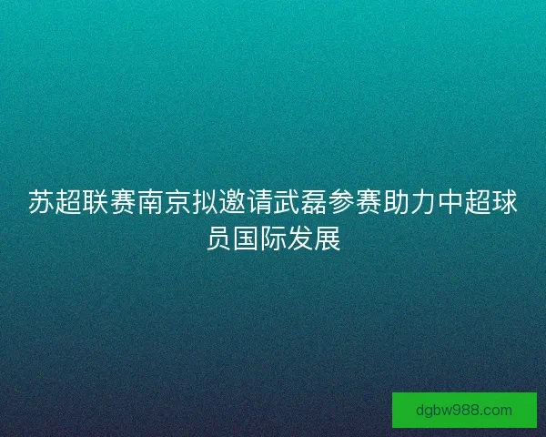 苏超联赛南京拟邀请武磊参赛助力中超球员国际发展 苏超联赛南京拟邀请武磊参赛助力中超球员国际发展