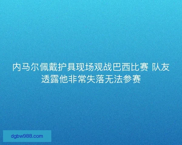 内马尔佩戴护具现场观战巴西比赛 队友透露他非常失落无法参赛 内马尔佩戴护具现场观战巴西比赛 队友透露他非常失落无法参赛