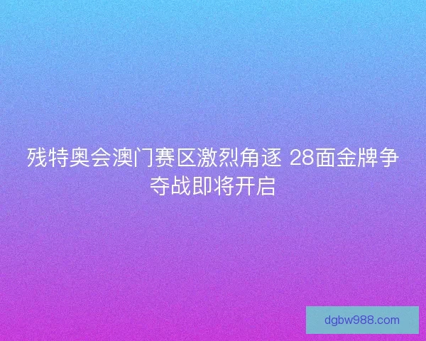 残特奥会澳门赛区激烈角逐 28面金牌争夺战即将开启 残特奥会澳门赛区激烈角逐 28面金牌争夺战即将开启