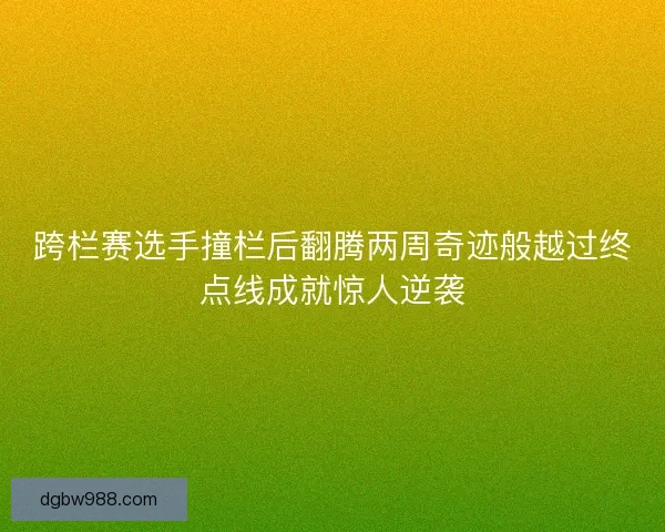 跨栏赛选手撞栏后翻腾两周奇迹般越过终点线成就惊人逆袭 跨栏赛选手撞栏后翻腾两周奇迹般越过终点线成就惊人逆袭
