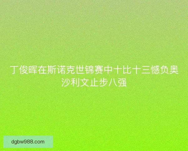 丁俊晖在斯诺克世锦赛中十比十三憾负奥沙利文止步八强 丁俊晖在斯诺克世锦赛中十比十三憾负奥沙利文止步八强
