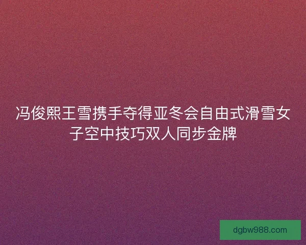 冯俊熙王雪携手夺得亚冬会自由式滑雪女子空中技巧双人同步金牌 冯俊熙王雪携手夺得亚冬会自由式滑雪女子空中技巧双人同步金牌