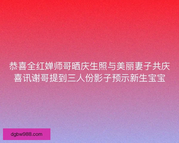 恭喜全红婵师哥晒庆生照与美丽妻子共庆喜讯谢哥提到三人份影子预示新生宝宝