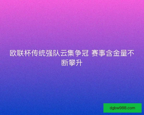 欧联杯传统强队云集争冠 赛事含金量不断攀升 欧联杯传统强队云集争冠 赛事含金量不断攀升